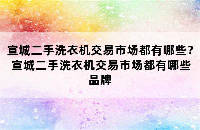 宣城二手洗衣机交易市场都有哪些？ 宣城二手洗衣机交易市场都有哪些品牌